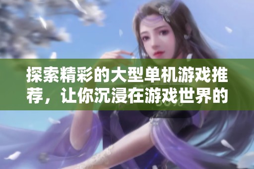 探索精彩的大型单机游戏推荐，让你沉浸在游戏世界的乐趣中