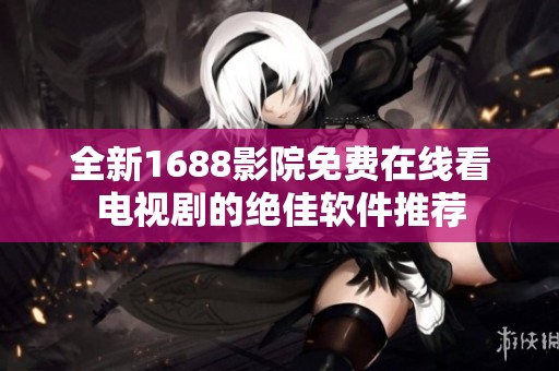 全新1688影院免费在线看电视剧的绝佳软件推荐