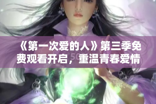 《第一次爱的人》第三季免费观看开启，重温青春爱情故事