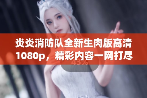 炎炎消防队全新生肉版高清1080p，精彩内容一网打尽！