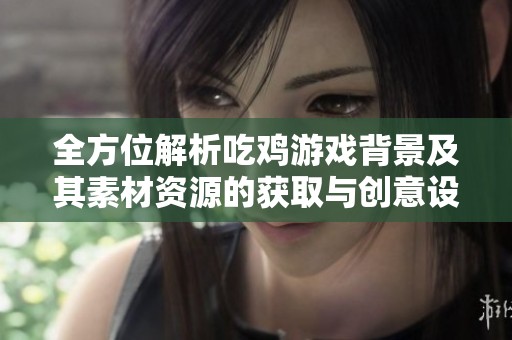 全方位解析吃鸡游戏背景及其素材资源的获取与创意设计