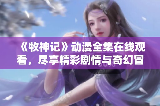 《牧神记》动漫全集在线观看，尽享精彩剧情与奇幻冒险之旅
