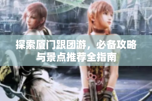 探索厦门跟团游，必备攻略与景点推荐全指南