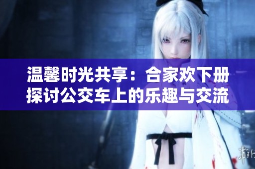 温馨时光共享：合家欢下册探讨公交车上的乐趣与交流
