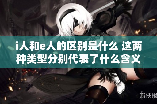 i人和e人的区别是什么 这两种类型分别代表了什么含义
