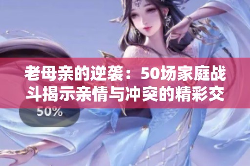 老母亲的逆袭：50场家庭战斗揭示亲情与冲突的精彩交锋
