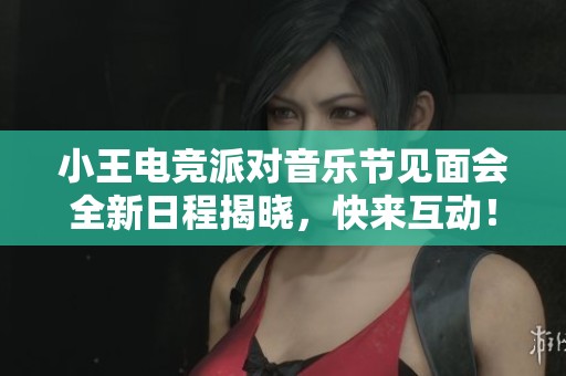 小王电竞派对音乐节见面会全新日程揭晓，快来互动！