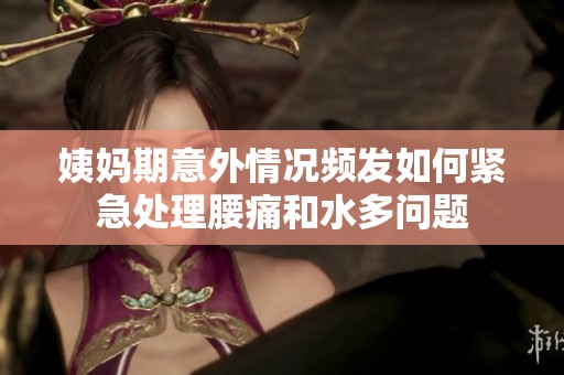 姨妈期意外情况频发如何紧急处理腰痛和水多问题