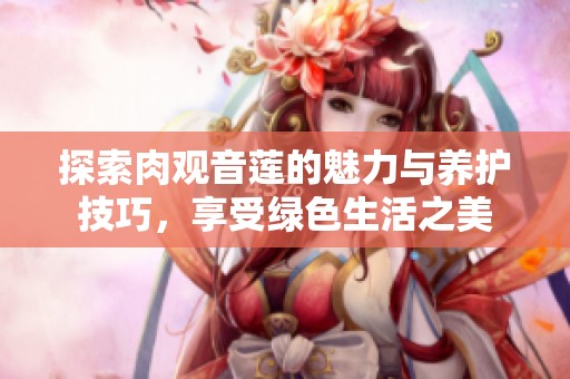 探索肉观音莲的魅力与养护技巧，享受绿色生活之美