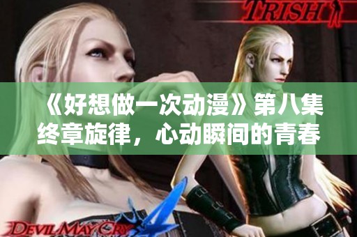 《好想做一次动漫》第八集终章旋律，心动瞬间的青春回忆