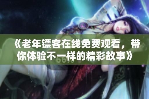 《老年镖客在线免费观看，带你体验不一样的精彩故事》