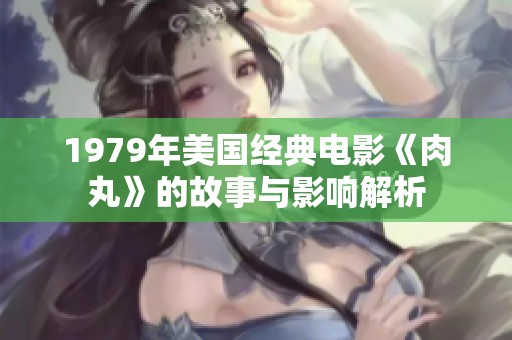 1979年美国经典电影《肉丸》的故事与影响解析