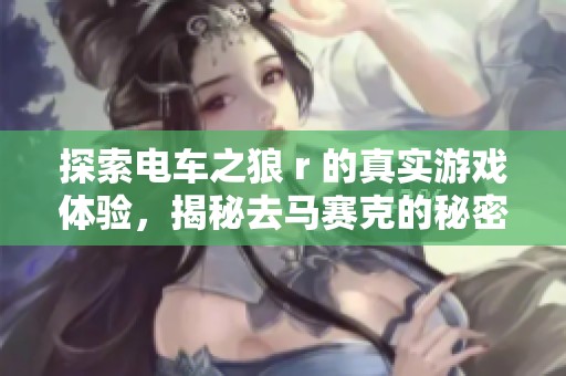 探索电车之狼 r 的真实游戏体验，揭秘去马赛克的秘密与乐趣