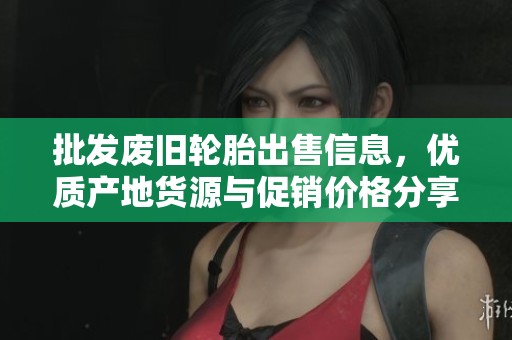 批发废旧轮胎出售信息，优质产地货源与促销价格分享