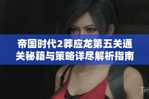 帝国时代2莽应龙第五关通关秘籍与策略详尽解析指南