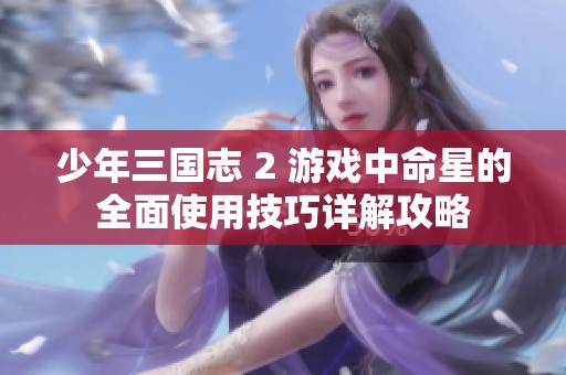 少年三国志 2 游戏中命星的全面使用技巧详解攻略