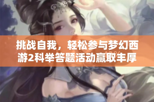挑战自我，轻松参与梦幻西游2科举答题活动赢取丰厚奖励