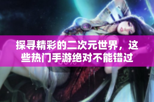 探寻精彩的二次元世界，这些热门手游绝对不能错过