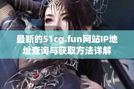 最新的51cg.fun网站IP地址查询与获取方法详解