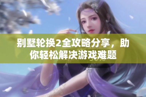 别墅轮换2全攻略分享，助你轻松解决游戏难题