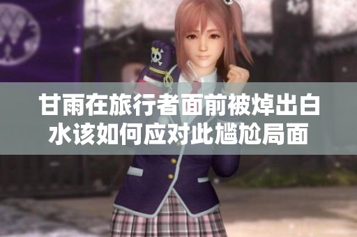 甘雨在旅行者面前被焯出白水该如何应对此尴尬局面