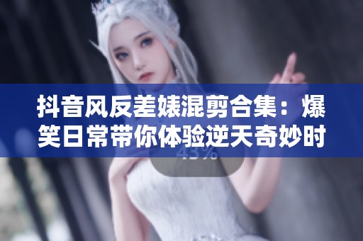 抖音风反差婊混剪合集：爆笑日常带你体验逆天奇妙时刻
