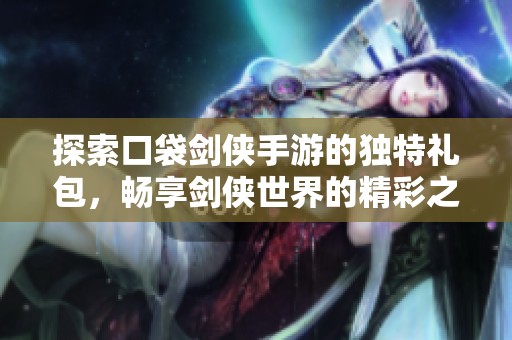 探索口袋剑侠手游的独特礼包，畅享剑侠世界的精彩之旅