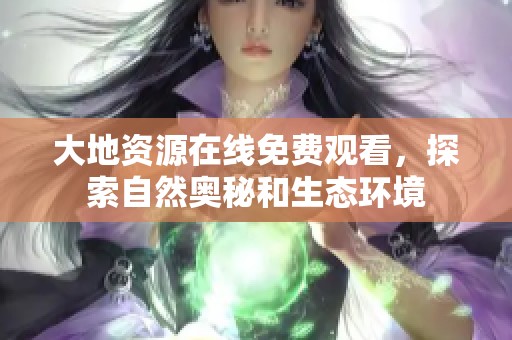 大地资源在线免费观看，探索自然奥秘和生态环境