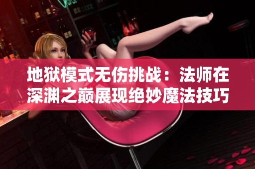 地狱模式无伤挑战：法师在深渊之巅展现绝妙魔法技巧