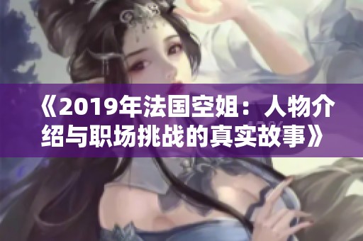 《2019年法国空姐：人物介绍与职场挑战的真实故事》