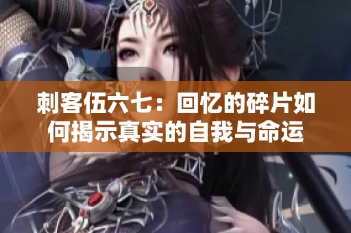 刺客伍六七：回忆的碎片如何揭示真实的自我与命运