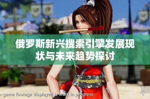 俄罗斯新兴搜索引擎发展现状与未来趋势探讨