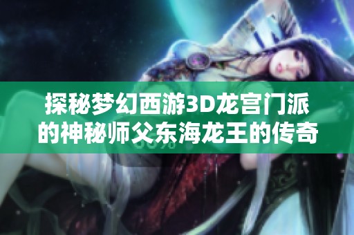 探秘梦幻西游3D龙宫门派的神秘师父东海龙王的传奇故事