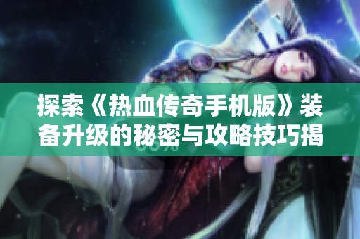 探索《热血传奇手机版》装备升级的秘密与攻略技巧揭秘