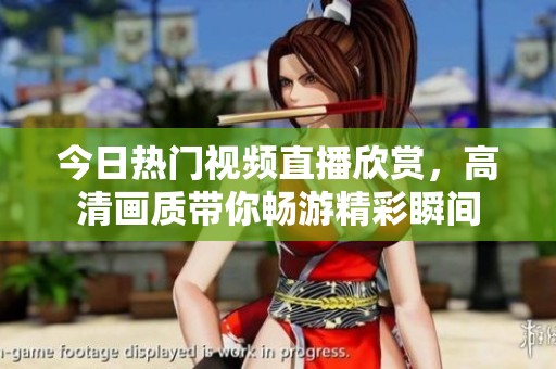 今日热门视频直播欣赏，高清画质带你畅游精彩瞬间