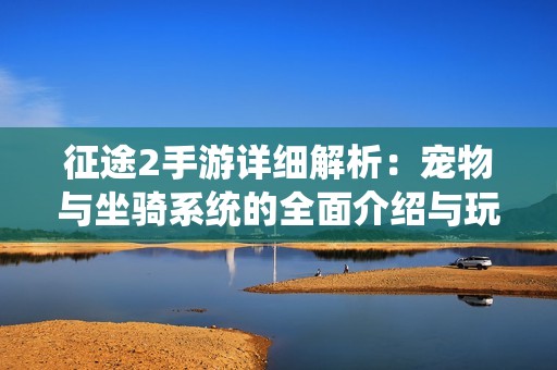 征途2手游详细解析：宠物与坐骑系统的全面介绍与玩法攻略