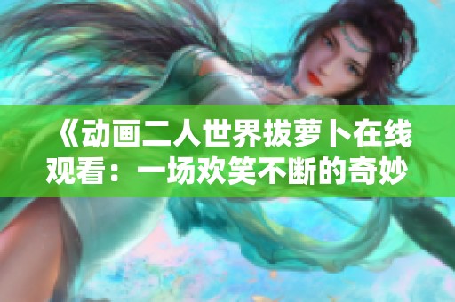 《动画二人世界拔萝卜在线观看：一场欢笑不断的奇妙冒险》