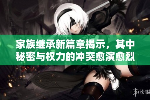 家族继承新篇章揭示，其中秘密与权力的冲突愈演愈烈