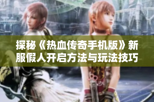 探秘《热血传奇手机版》新服假人开启方法与玩法技巧