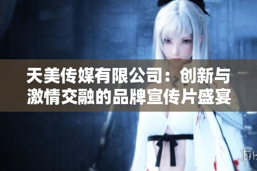 天美传媒有限公司：创新与激情交融的品牌宣传片盛宴