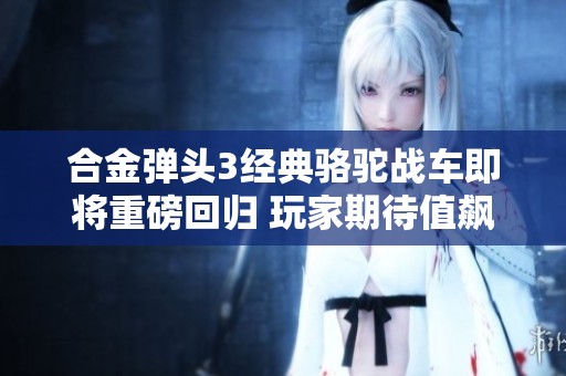 合金弹头3经典骆驼战车即将重磅回归 玩家期待值飙升
