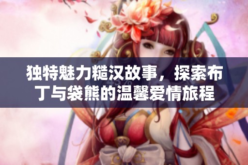 独特魅力糙汉故事，探索布丁与袋熊的温馨爱情旅程