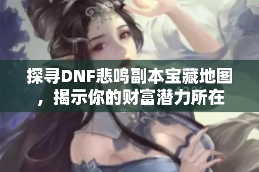探寻DNF悲鸣副本宝藏地图，揭示你的财富潜力所在