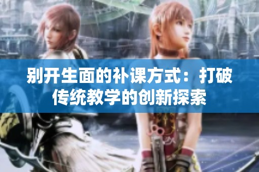 别开生面的补课方式：打破传统教学的创新探索