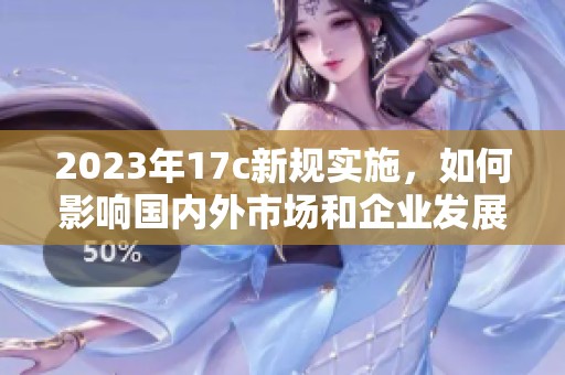 2023年17c新规实施，如何影响国内外市场和企业发展