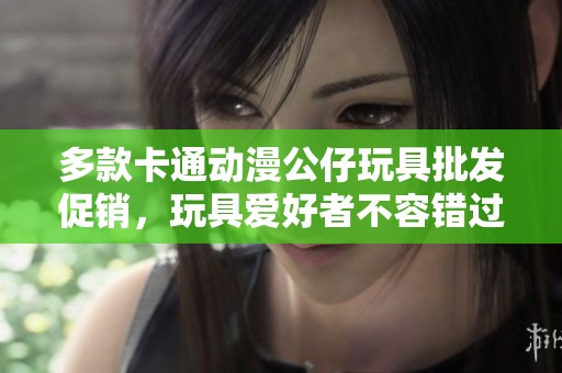 多款卡通动漫公仔玩具批发促销，玩具爱好者不容错过