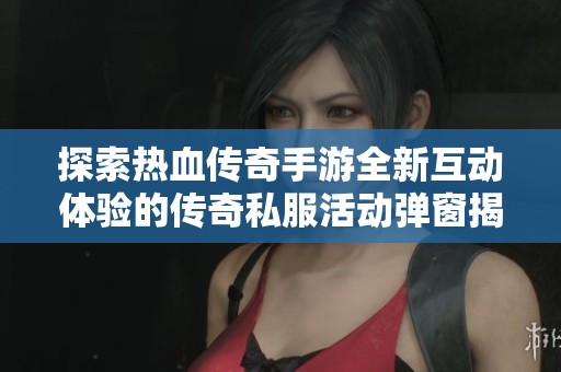 探索热血传奇手游全新互动体验的传奇私服活动弹窗揭密