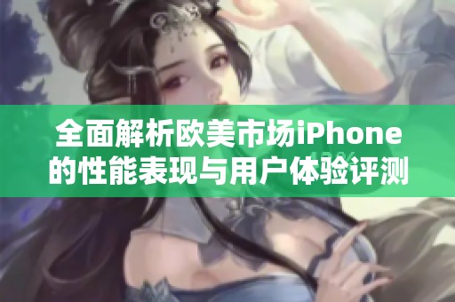 全面解析欧美市场iPhone的性能表现与用户体验评测
