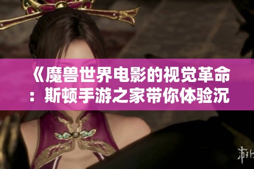 《魔兽世界电影的视觉革命：斯顿手游之家带你体验沉浸式的奇幻世界》