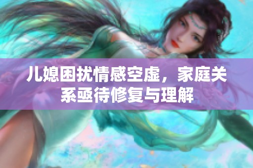儿媳困扰情感空虚，家庭关系亟待修复与理解